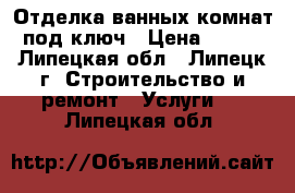 Отделка ванных комнат под ключ › Цена ­ 550 - Липецкая обл., Липецк г. Строительство и ремонт » Услуги   . Липецкая обл.